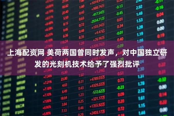 上海配资网 美荷两国曾同时发声，对中国独立研发的光刻机技术给予了强烈批评