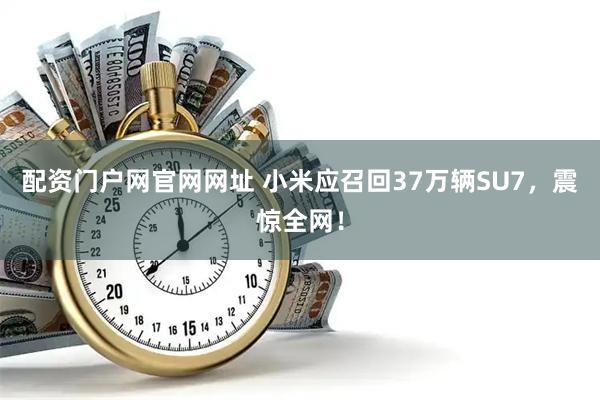 配资门户网官网网址 小米应召回37万辆SU7，震惊全网！