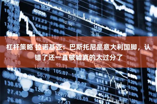 杠杆策略 拉诺基亚：巴斯托尼是意大利国脚，认错了还一直被嘘真的太过分了