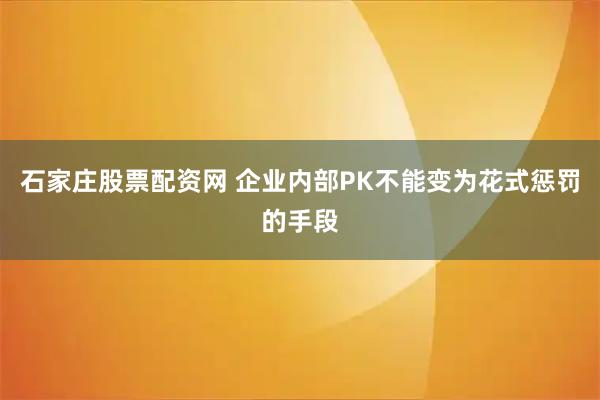 石家庄股票配资网 企业内部PK不能变为花式惩罚的手段