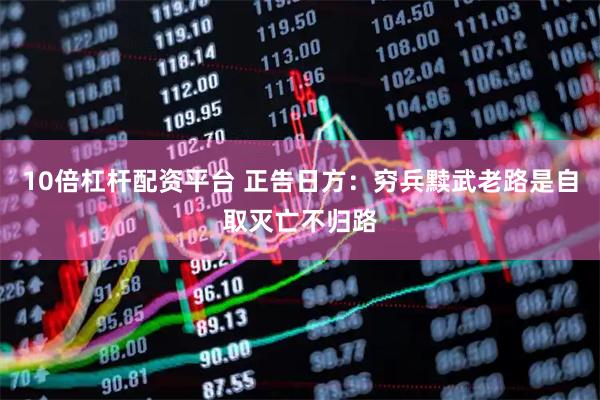 10倍杠杆配资平台 正告日方：穷兵黩武老路是自取灭亡不归路