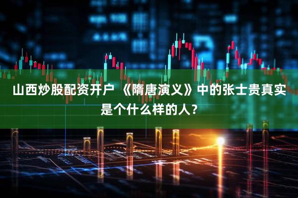 山西炒股配资开户 《隋唐演义》中的张士贵真实是个什么样的人？