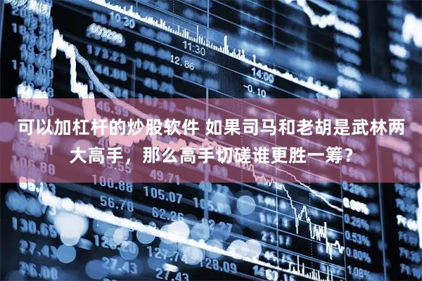 可以加杠杆的炒股软件 如果司马和老胡是武林两大高手，那么高手切磋谁更胜一筹？