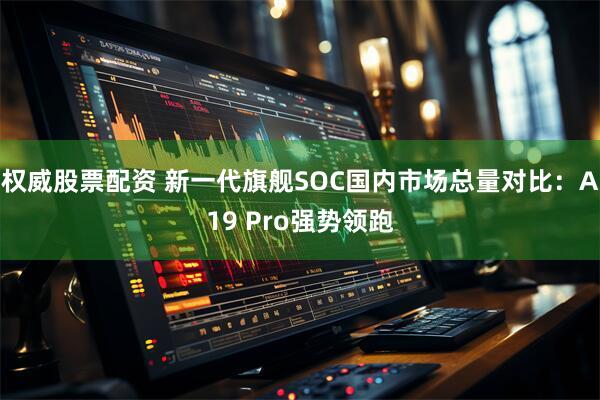 权威股票配资 新一代旗舰SOC国内市场总量对比：A19 Pro强势领跑