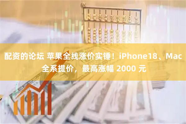 配资的论坛 苹果全线涨价实锤！iPhone18、Mac 全系提价，最高涨幅 2000 元