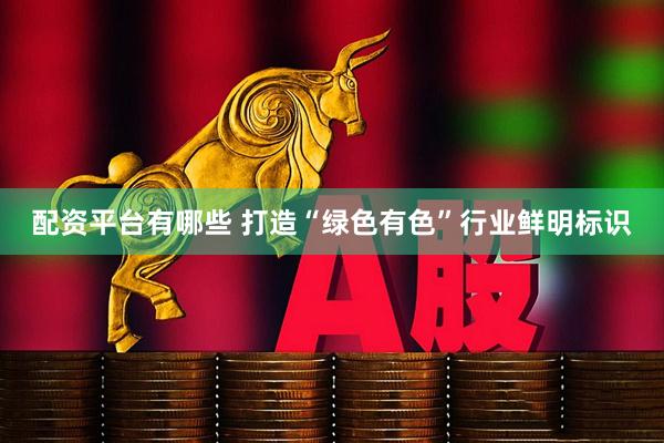 配资平台有哪些 打造“绿色有色”行业鲜明标识