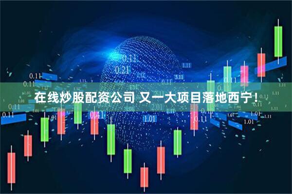 在线炒股配资公司 又一大项目落地西宁！