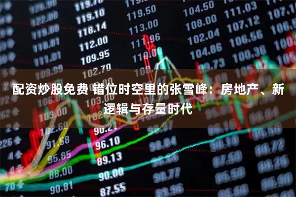 配资炒股免费 错位时空里的张雪峰：房地产、新逻辑与存量时代