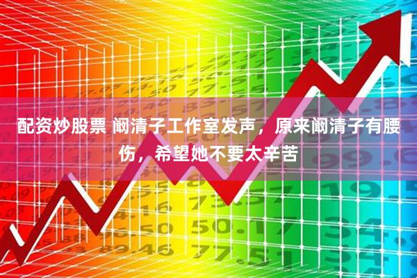 配资炒股票 阚清子工作室发声，原来阚清子有腰伤，希望她不要太辛苦