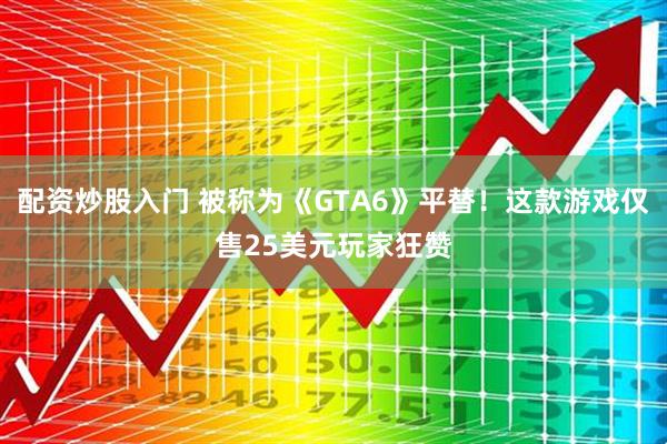 配资炒股入门 被称为《GTA6》平替！这款游戏仅售25美元玩家狂赞