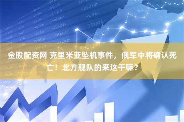 金股配资网 克里米亚坠机事件，俄军中将确认死亡！北方舰队的来这干嘛？